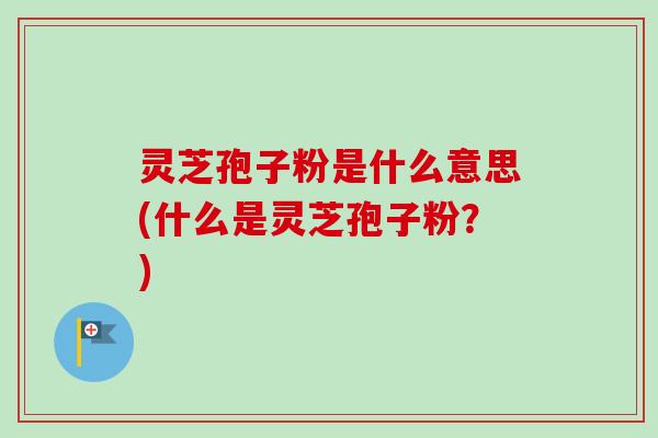 灵芝孢子粉是什么意思(什么是灵芝孢子粉？)
