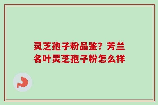 灵芝孢子粉品鉴？芳兰名叶灵芝孢子粉怎么样