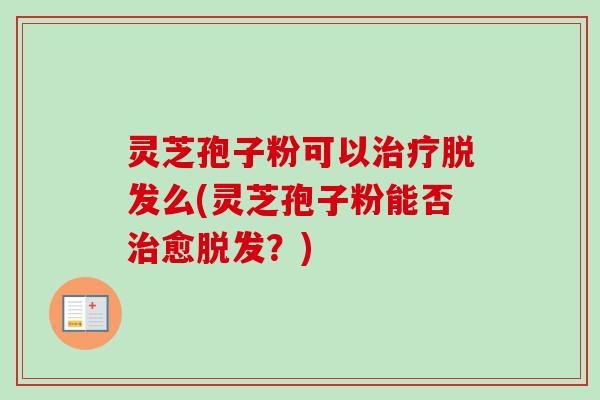 灵芝孢子粉可以治疗脱发么(灵芝孢子粉能否治愈脱发？)