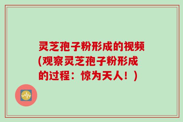 灵芝孢子粉形成的视频(观察灵芝孢子粉形成的过程：惊为天人！)