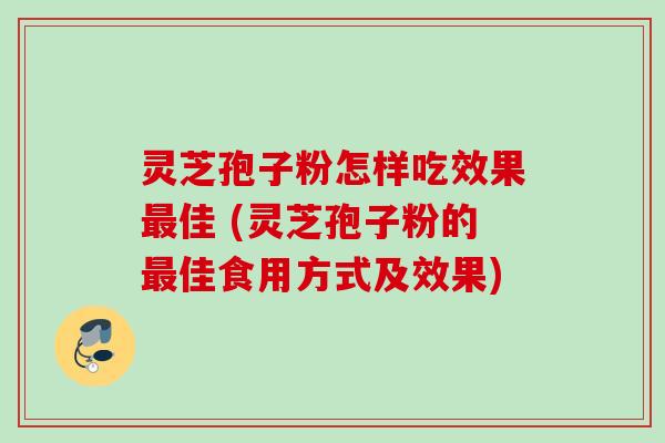 灵芝孢子粉怎样吃效果最佳 (灵芝孢子粉的最佳食用方式及效果)