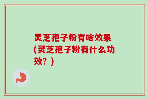 灵芝孢子粉有啥效果 (灵芝孢子粉有什么功效?) 灵芝孢子粉有啥效果 (灵芝孢子粉有什么功效?)