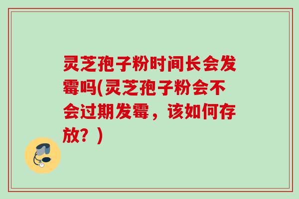 灵芝孢子粉时间长会发霉吗(灵芝孢子粉会不会过期发霉，该如何存放？)