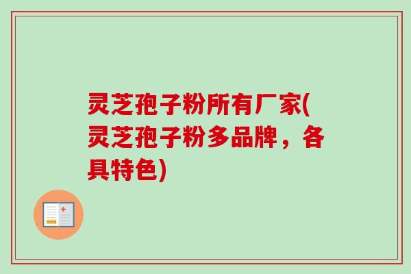 灵芝孢子粉所有厂家(灵芝孢子粉多品牌，各具特色)