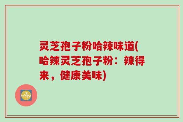 灵芝孢子粉哈辣味道(哈辣灵芝孢子粉：辣得来，健康美味)