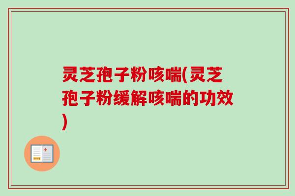 灵芝孢子粉咳喘(灵芝孢子粉缓解咳喘的功效)