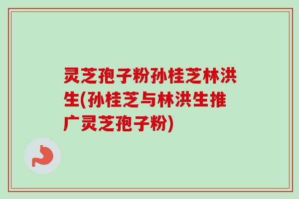 灵芝孢子粉孙桂芝林洪生(孙桂芝与林洪生推广灵芝孢子粉)