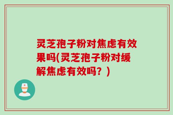 灵芝孢子粉对焦虑有效果吗(灵芝孢子粉对缓解焦虑有效吗？)