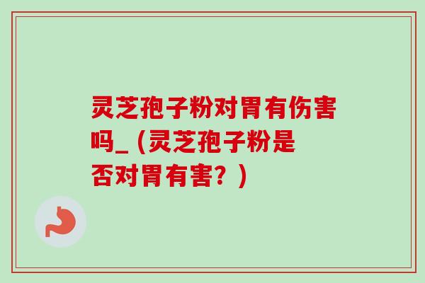 灵芝孢子粉对胃有伤害吗_ (灵芝孢子粉是否对胃有害？)