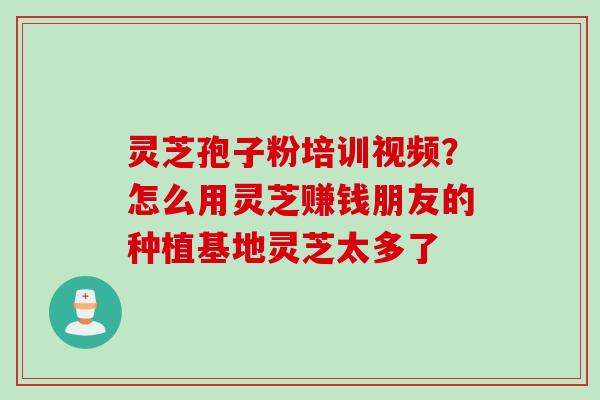 灵芝孢子粉培训视频？怎么用灵芝赚钱朋友的种植基地灵芝太多了