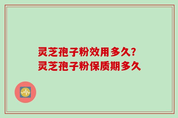 灵芝孢子粉效用多久？灵芝孢子粉保质期多久