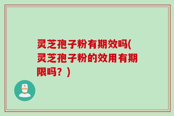 灵芝孢子粉有期效吗(灵芝孢子粉的效用有期限吗？)