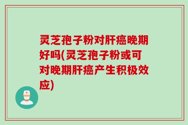 灵芝孢子粉对肝癌晚期好吗(灵芝孢子粉或可对晚期肝癌产生积极效应)