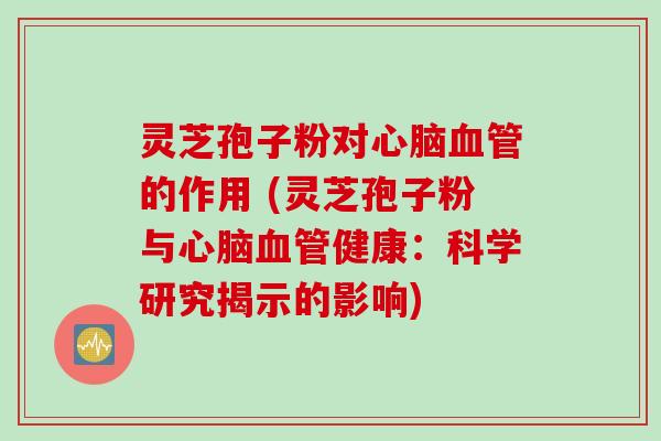 灵芝孢子粉对心脑血管的作用 (灵芝孢子粉与心脑血管健康：科学研究揭示的影响)