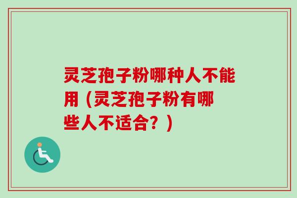 灵芝孢子粉哪种人不能用 (灵芝孢子粉有哪些人不适合？)