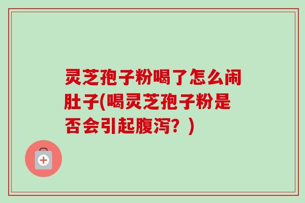 灵芝孢子粉喝了怎么闹肚子(喝灵芝孢子粉是否会引起腹泻？)