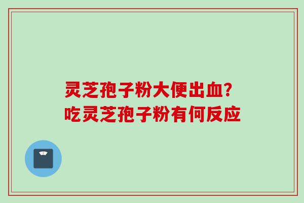 灵芝孢子粉大便出血？吃灵芝孢子粉有何反应