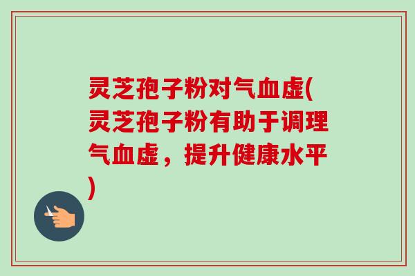 灵芝孢子粉对气虚(灵芝孢子粉有助于调理气虚,提升健康水平) 灵芝孢子粉对气虚(灵芝孢子粉有助于调理气虚,提升健康水平)
