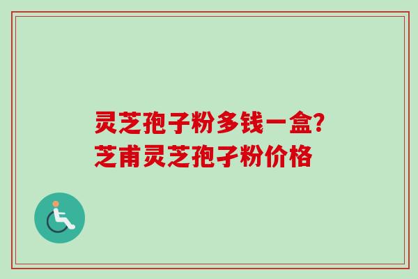 灵芝孢子粉多钱一盒？芝甫灵芝孢孑粉价格