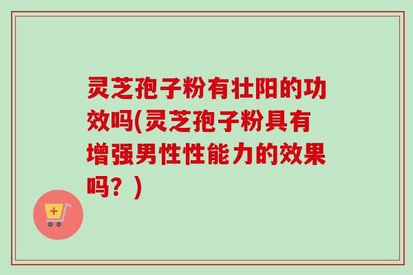 灵芝孢子粉有壮阳的功效吗(灵芝孢子粉具有增强男性性能力的效果吗？)