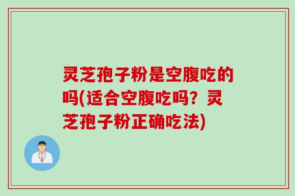 灵芝孢子粉是空腹吃的吗(适合空腹吃吗？灵芝孢子粉正确吃法)