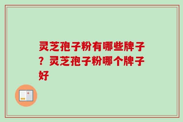 灵芝孢子粉有哪些牌子？灵芝孢子粉哪个牌子好