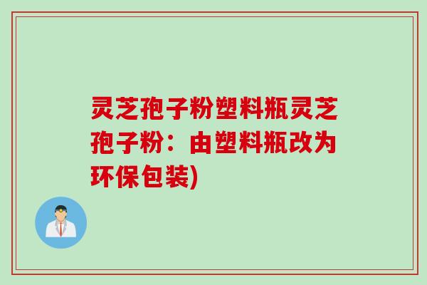 灵芝孢子粉塑料瓶灵芝孢子粉：由塑料瓶改为环保包装)