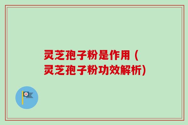 灵芝孢子粉是作用 (灵芝孢子粉功效解析)