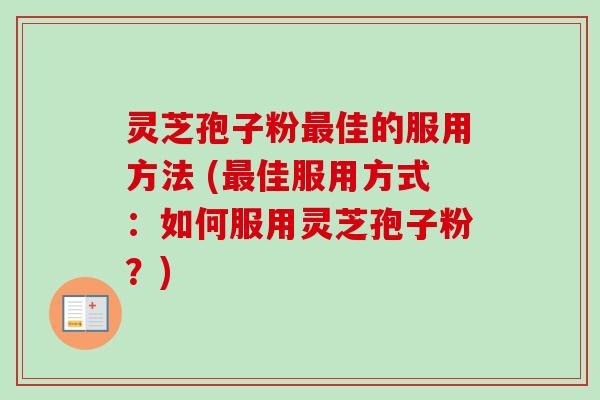 灵芝孢子粉最佳的服用方法 (最佳服用方式：如何服用灵芝孢子粉？)