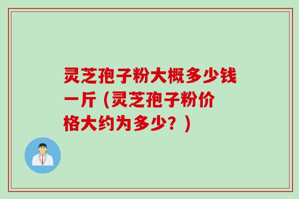 灵芝孢子粉大概多少钱一斤 (灵芝孢子粉价格大约为多少？)