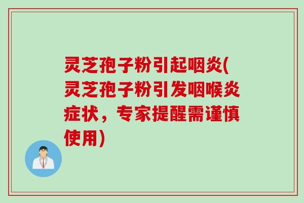 灵芝孢子粉引起咽炎(灵芝孢子粉引发咽喉炎症状，专家提醒需谨慎使用)