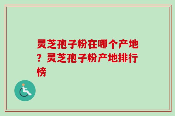 灵芝孢子粉在哪个产地？灵芝孢子粉产地排行榜