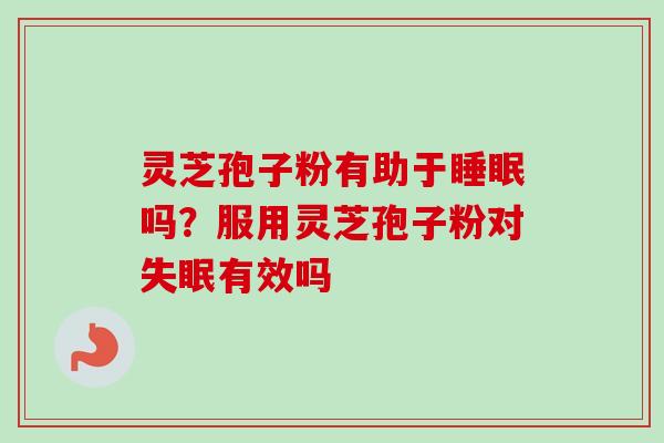 灵芝孢子粉有助于睡眠吗？服用灵芝孢子粉对失眠有效吗