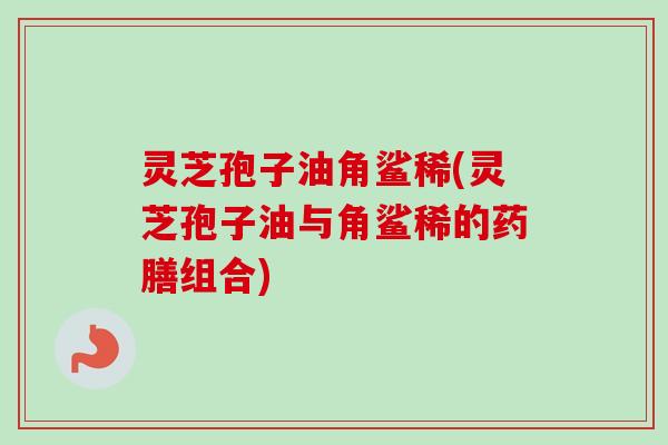 灵芝孢子油角鲨稀(灵芝孢子油与角鲨稀的药膳组合)