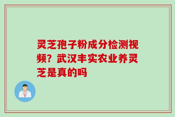 灵芝孢子粉成分检测视频？武汉丰实农业养灵芝是真的吗