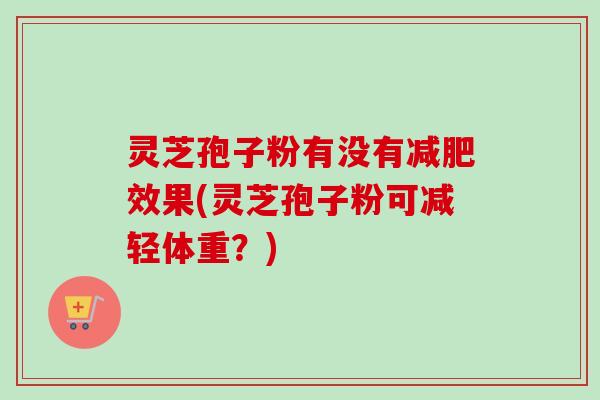 灵芝孢子粉有没有减肥效果(灵芝孢子粉可减轻体重？)