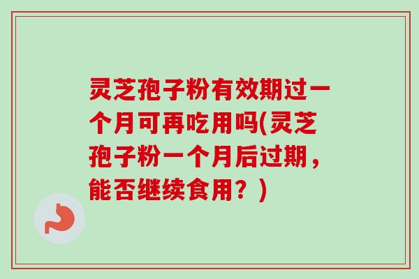 灵芝孢子粉有效期过一个月可再吃用吗(灵芝孢子粉一个月后过期，能否继续食用？)