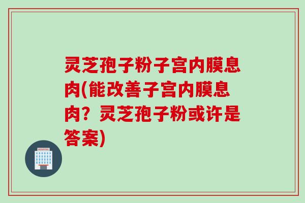 灵芝孢子粉子宫内膜息肉(能改善子宫内膜息肉?灵芝孢子粉或许是答案) 灵芝孢子粉子宫内膜息肉(能改善子宫内膜息肉?灵芝孢子粉或许是答案)