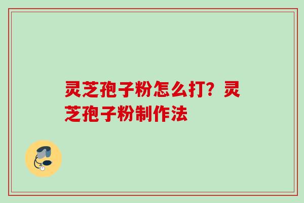灵芝孢子粉怎么打？灵芝孢子粉制作法