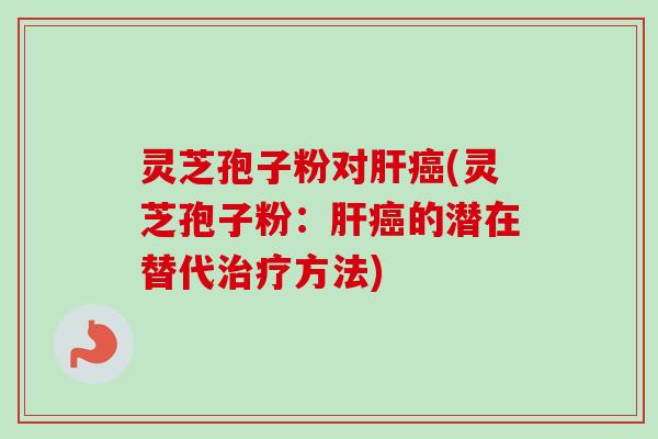 灵芝孢子粉对肝癌(灵芝孢子粉：肝癌的潜在替代治疗方法)