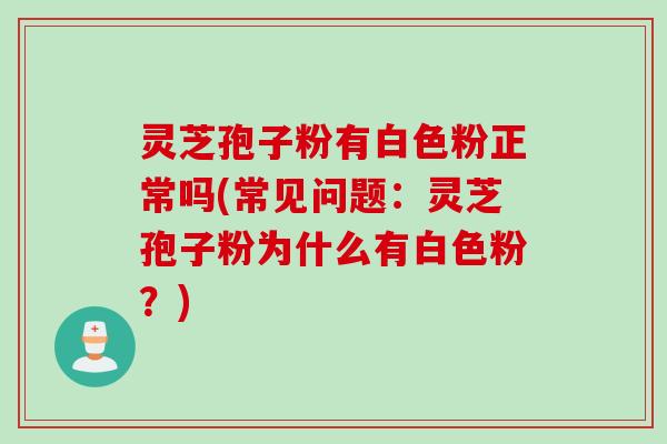 灵芝孢子粉有白色粉正常吗(常见问题：灵芝孢子粉为什么有白色粉？)
