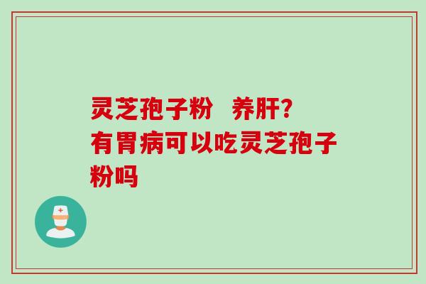灵芝孢子粉  养？有胃可以吃灵芝孢子粉吗