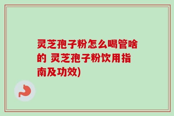 灵芝孢子粉怎么喝管啥的 灵芝孢子粉饮用指南及功效)