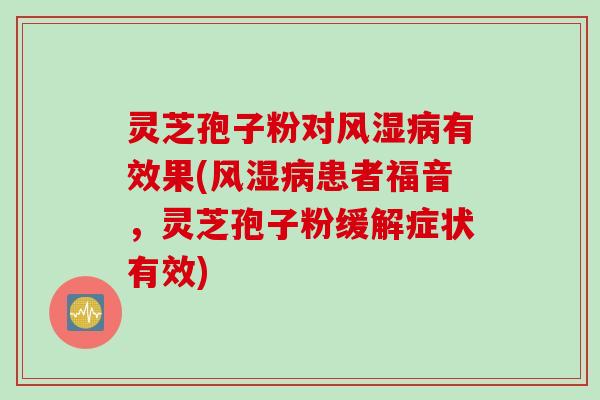 灵芝孢子粉对风湿有效果(风湿患者福音，灵芝孢子粉缓解症状有效)