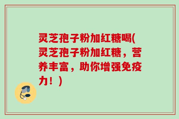 灵芝孢子粉加红糖喝(灵芝孢子粉加红糖，营养丰富，助你增强免疫力！)