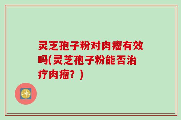 灵芝孢子粉对肉瘤有效吗(灵芝孢子粉能否肉瘤？)