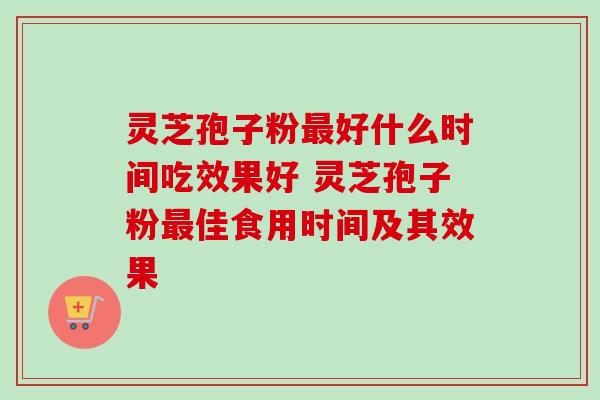 灵芝孢子粉最好什么时间吃效果好 灵芝孢子粉最佳食用时间及其效果
