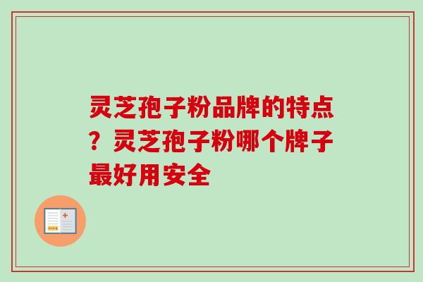 灵芝孢子粉品牌的特点?灵芝孢子粉哪个牌子好用安全 灵芝孢子粉品牌的特点?灵芝孢子粉哪个牌子好用安全
