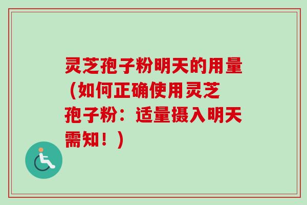 灵芝孢子粉明天的用量 (如何正确使用灵芝孢子粉：适量摄入明天需知！)
