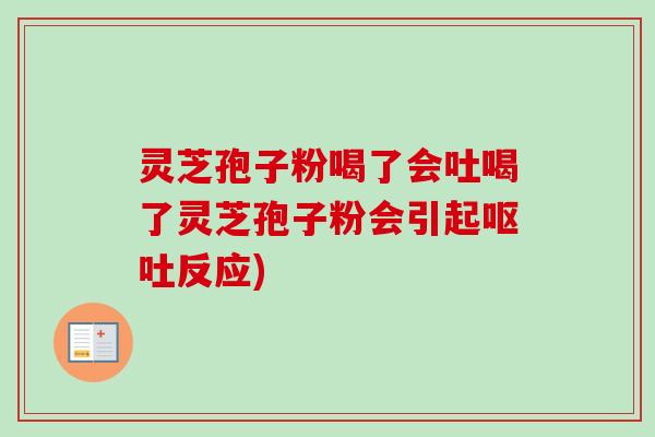 灵芝孢子粉喝了会吐喝了灵芝孢子粉会引起反应)